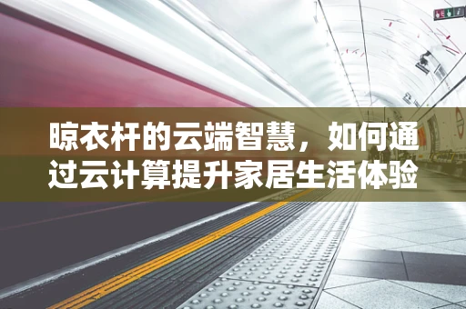 晾衣杆的云端智慧，如何通过云计算提升家居生活体验？