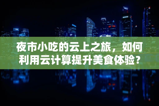 夜市小吃的云上之旅，如何利用云计算提升美食体验？