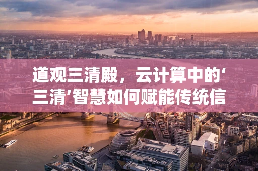 道观三清殿，云计算中的‘三清’智慧如何赋能传统信仰？