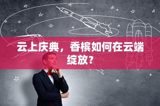 云上庆典，香槟如何在云端绽放？