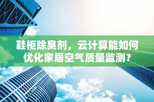 鞋柜除臭剂，云计算能如何优化家居空气质量监测？
