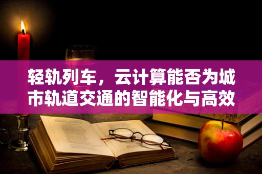 轻轨列车，云计算能否为城市轨道交通的智能化与高效运营插上翅膀？