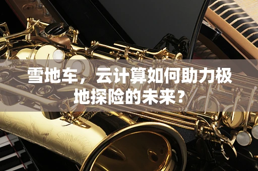 雪地车，云计算如何助力极地探险的未来？
