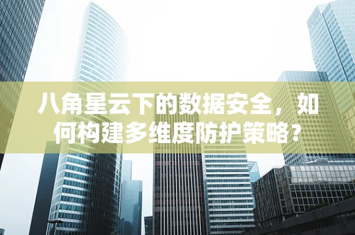 八角星云下的数据安全，如何构建多维度防护策略？