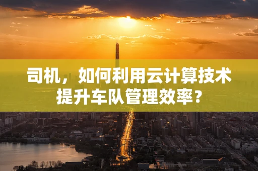 司机，如何利用云计算技术提升车队管理效率？