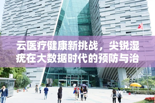 云医疗健康新挑战，尖锐湿疣在大数据时代的预防与治疗策略