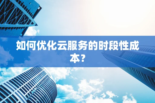 如何优化云服务的时段性成本？
