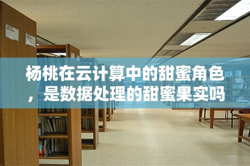 杨桃在云计算中的甜蜜角色，是数据处理的甜蜜果实吗？