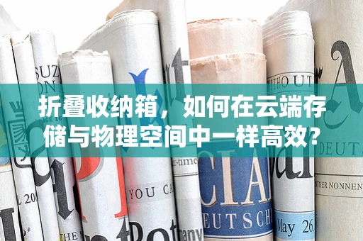 折叠收纳箱，如何在云端存储与物理空间中一样高效？