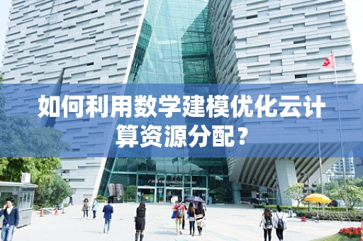 如何利用数学建模优化云计算资源分配？