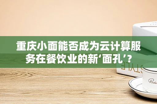 重庆小面能否成为云计算服务在餐饮业的新‘面孔’？