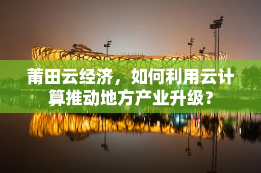莆田云经济，如何利用云计算推动地方产业升级？