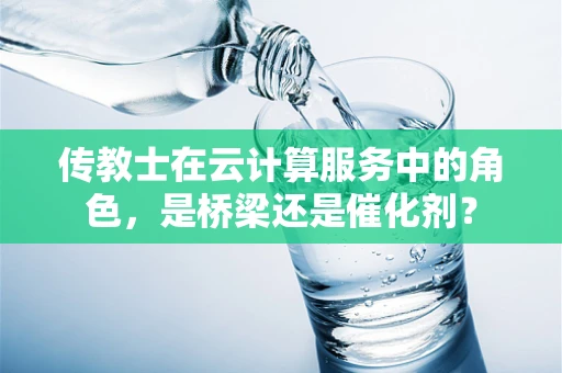 传教士在云计算服务中的角色，是桥梁还是催化剂？