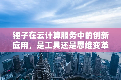 锤子在云计算服务中的创新应用，是工具还是思维变革的催化剂？