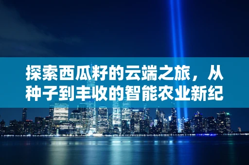 探索西瓜籽的云端之旅，从种子到丰收的智能农业新纪元