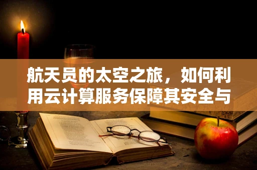航天员的太空之旅，如何利用云计算服务保障其安全与高效？