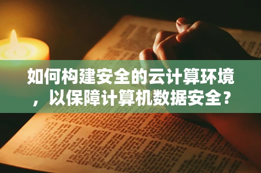 如何构建安全的云计算环境，以保障计算机数据安全？