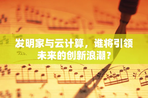 发明家与云计算，谁将引领未来的创新浪潮？