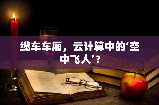 缆车车厢，云计算中的‘空中飞人’？