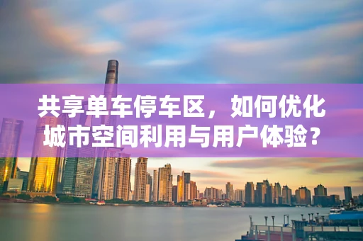 共享单车停车区，如何优化城市空间利用与用户体验？