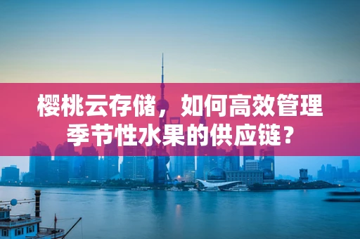 樱桃云存储，如何高效管理季节性水果的供应链？