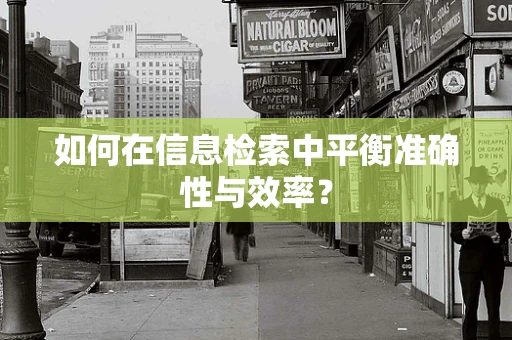 如何在信息检索中平衡准确性与效率？
