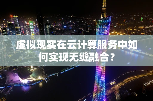 虚拟现实在云计算服务中如何实现无缝融合？