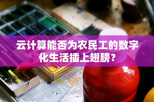 云计算能否为农民工的数字化生活插上翅膀？