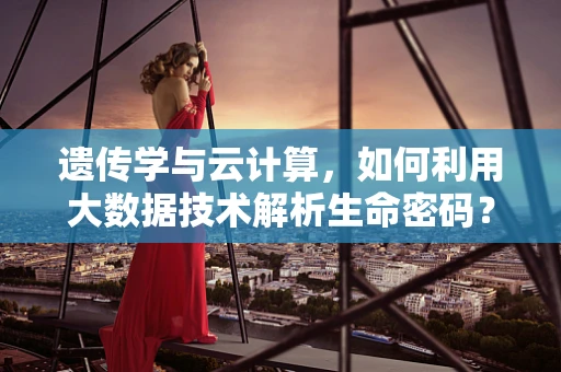 遗传学与云计算，如何利用大数据技术解析生命密码？