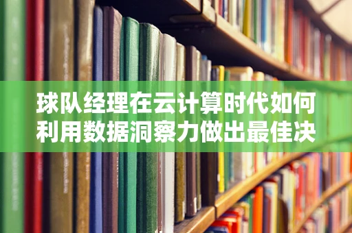 球队经理在云计算时代如何利用数据洞察力做出最佳决策？