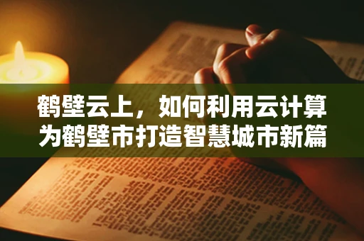 鹤壁云上，如何利用云计算为鹤壁市打造智慧城市新篇章？