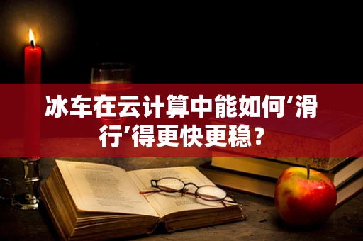 冰车在云计算中能如何‘滑行’得更快更稳？