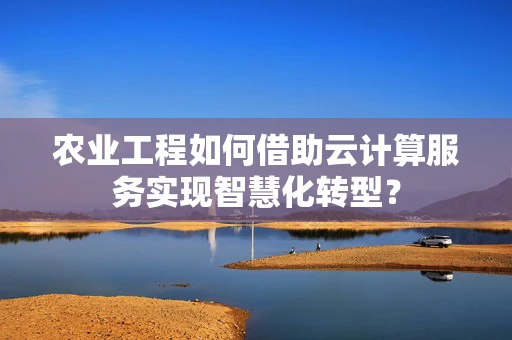 农业工程如何借助云计算服务实现智慧化转型？