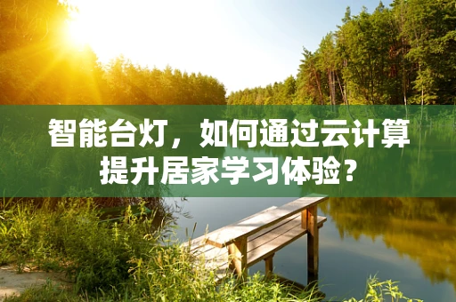 智能台灯，如何通过云计算提升居家学习体验？