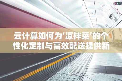 云计算如何为‘凉拌菜’的个性化定制与高效配送提供新思路？