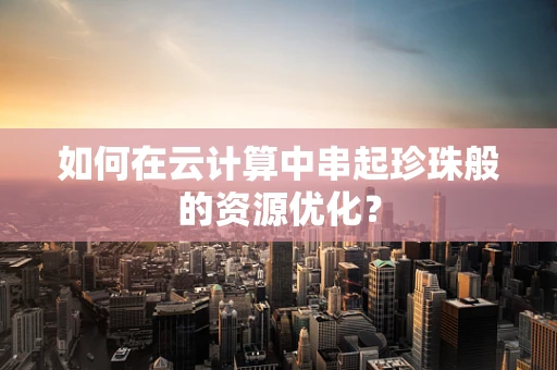 如何在云计算中串起珍珠般的资源优化？