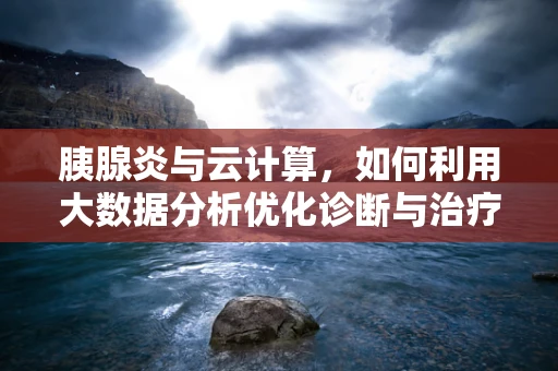 胰腺炎与云计算，如何利用大数据分析优化诊断与治疗？