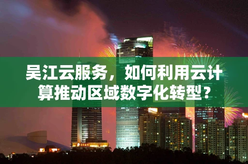 吴江云服务，如何利用云计算推动区域数字化转型？