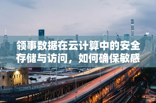 领事数据在云计算中的安全存储与访问，如何确保敏感信息不泄露？