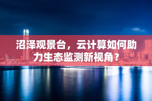 沼泽观景台，云计算如何助力生态监测新视角？