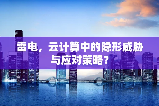 雷电，云计算中的隐形威胁与应对策略？