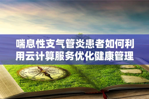 喘息性支气管炎患者如何利用云计算服务优化健康管理？