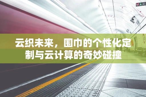 云织未来，围巾的个性化定制与云计算的奇妙碰撞