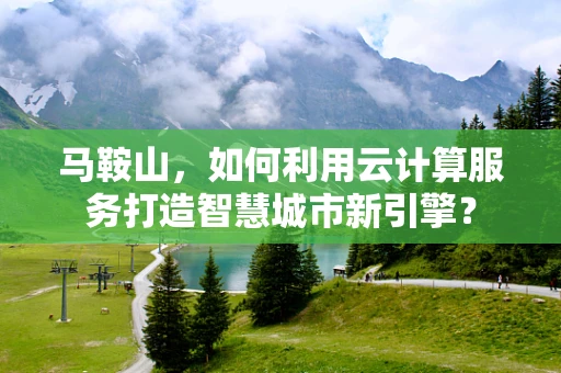 马鞍山，如何利用云计算服务打造智慧城市新引擎？