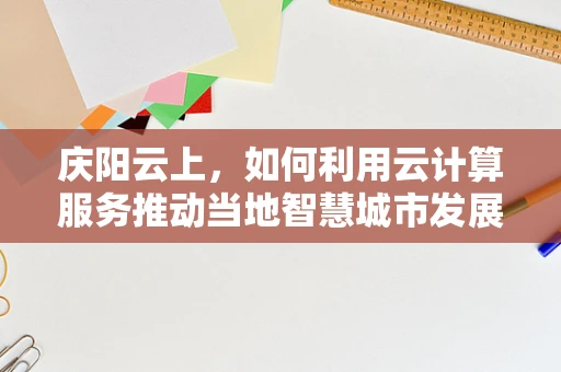 庆阳云上，如何利用云计算服务推动当地智慧城市发展？