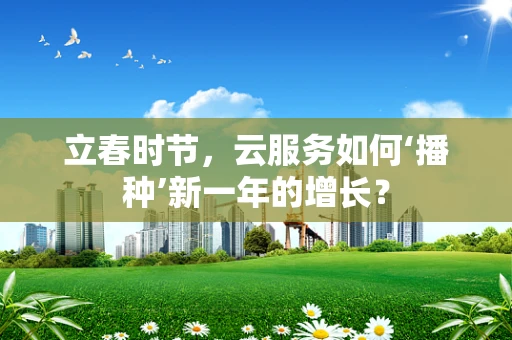 立春时节，云服务如何‘播种’新一年的增长？