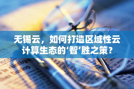 无锡云，如何打造区域性云计算生态的‘智’胜之策？