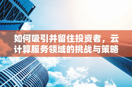 如何吸引并留住投资者，云计算服务领域的挑战与策略