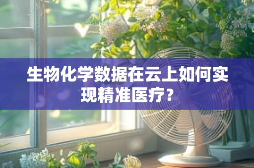 生物化学数据在云上如何实现精准医疗？