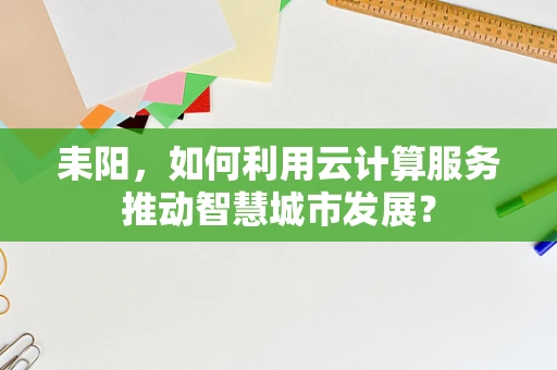 耒阳，如何利用云计算服务推动智慧城市发展？